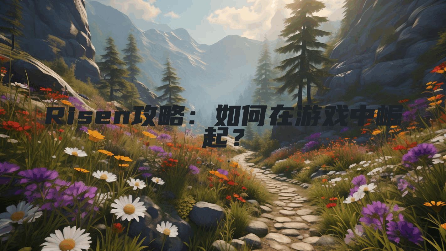 Risen攻略：如何在游戏中崛起？