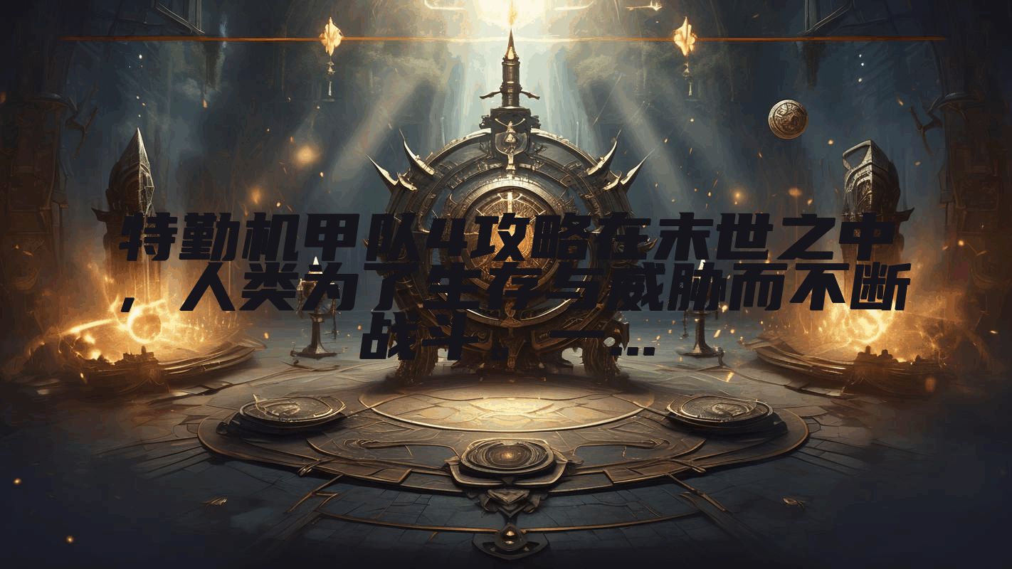 特勤机甲队4攻略在末世之中，人类为了生存与威胁而不断战斗。一...