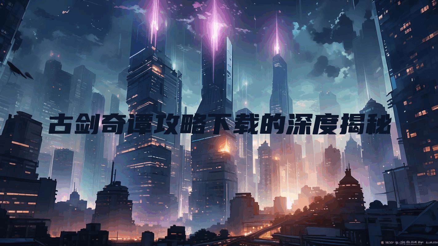 古剑奇谭攻略下载的深度揭秘