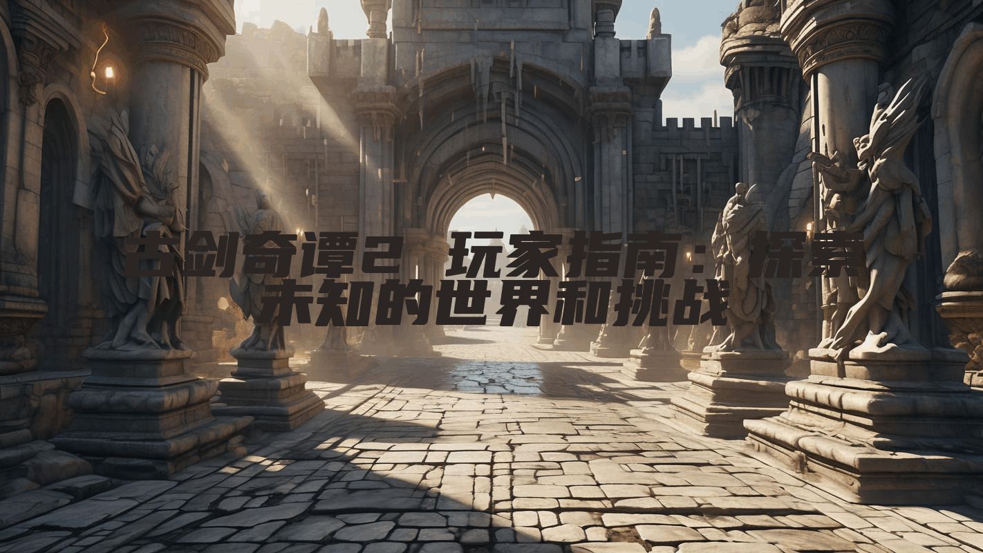 古剑奇谭2 玩家指南：探索未知的世界和挑战