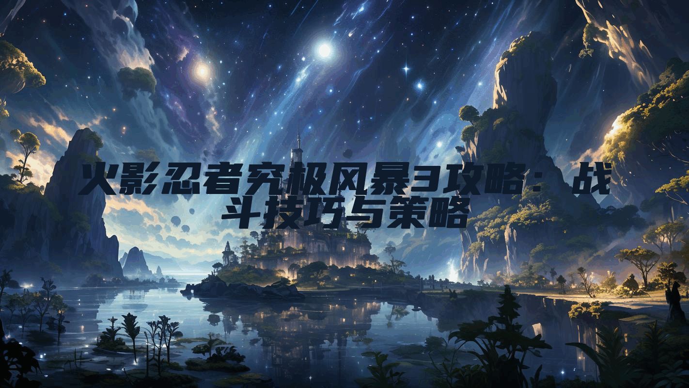 火影忍者究极风暴3攻略：战斗技巧与策略