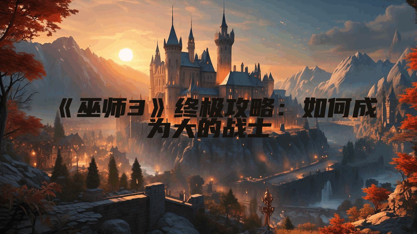 《巫师3》终极攻略：如何成为大的战士