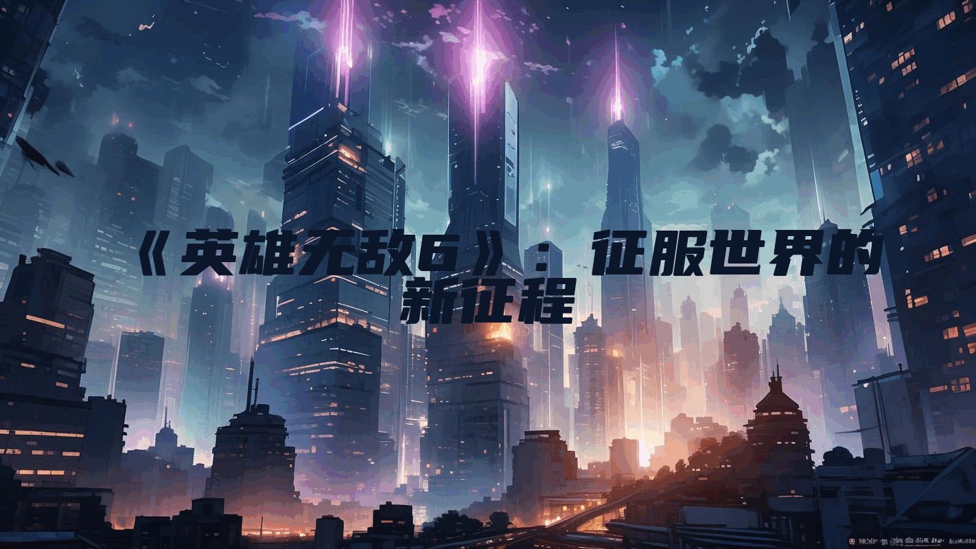 《英雄无敌6》：征服世界的新征程