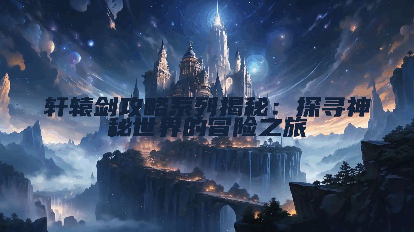 轩辕剑攻略系列揭秘：探寻神秘世界的冒险之旅
