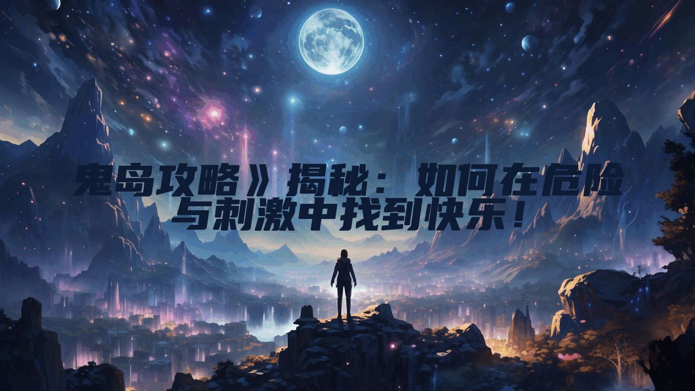 鬼岛攻略》揭秘：如何在危险与刺激中找到快乐！