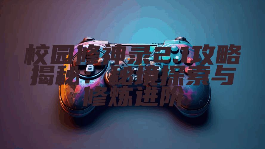 校园修神录2.1攻略揭秘：秘境探索与修炼进阶