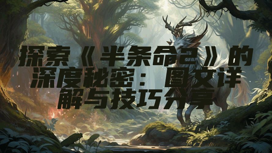 探索《半条命2》的深度秘密：图文详解与技巧分享