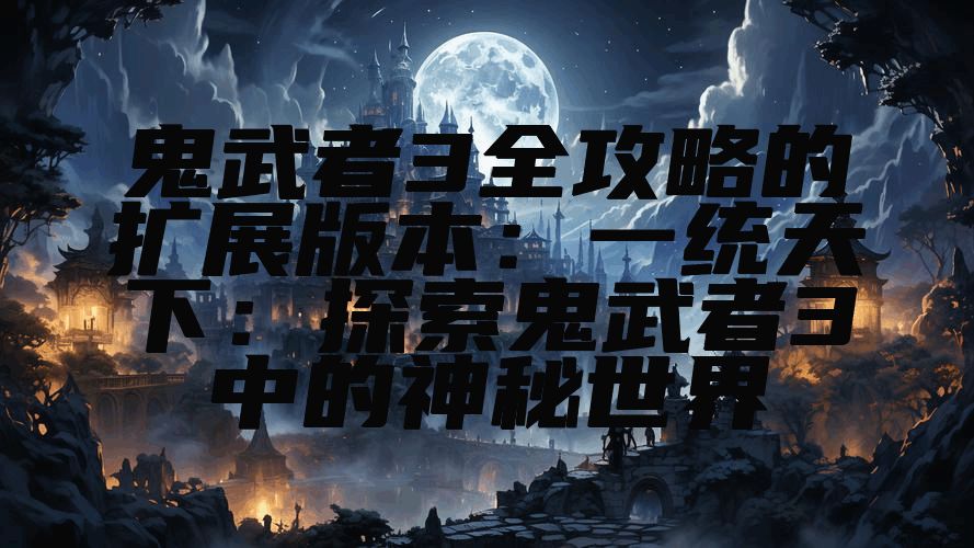 鬼武者3全攻略的扩展版本：一统天下：探索鬼武者3中的神秘世界