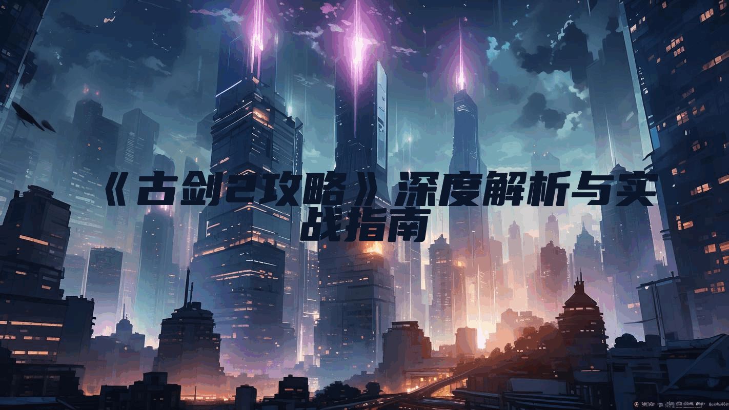 《古剑2攻略》深度解析与实战指南