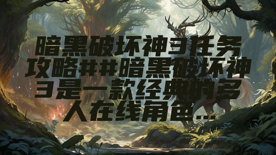 暗黑破坏神3任务攻略##暗黑破坏神3是一款经典的多人在线角色...