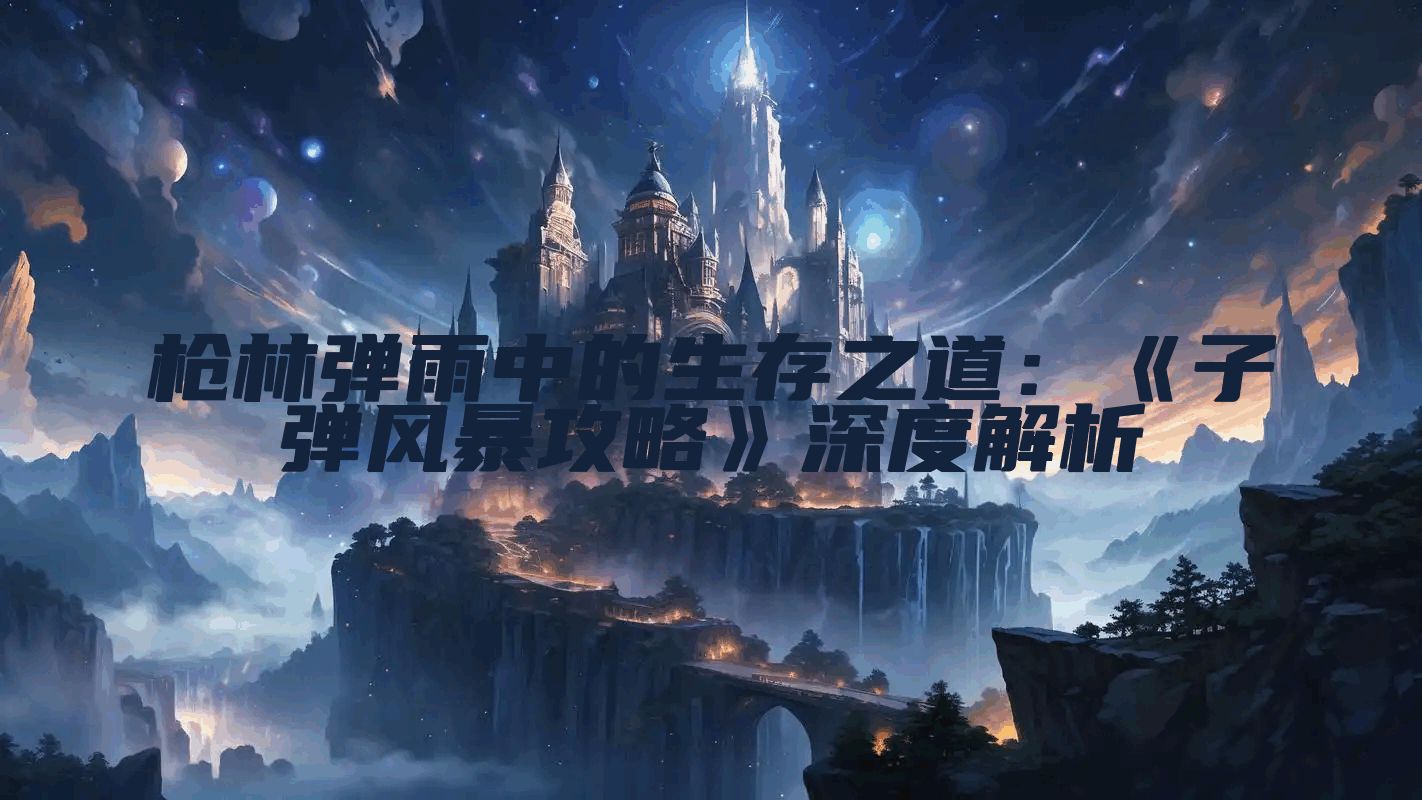 枪林弹雨中的生存之道：《子弹风暴攻略》深度解析