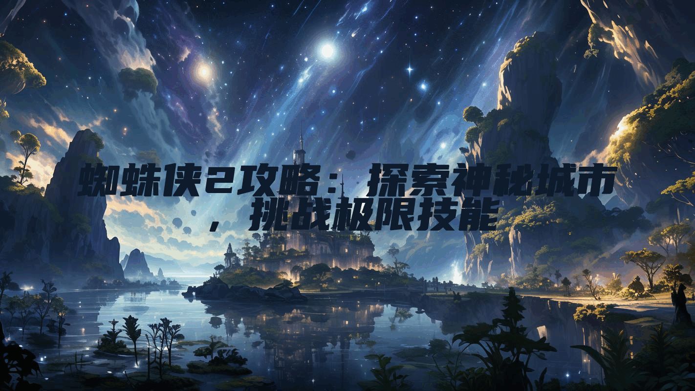 蜘蛛侠2攻略：探索神秘城市，挑战极限技能